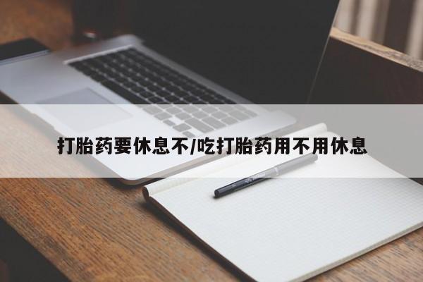 网上卖打胎药的微信打胎药要休息不/吃打胎药用不用休息