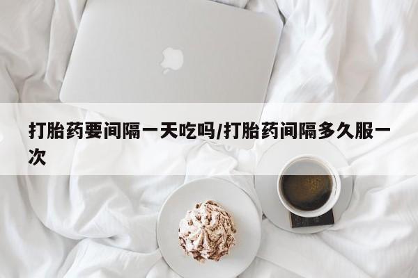 网上卖打胎药的微信打胎药要间隔一天吃吗/打胎药间隔多久服一次