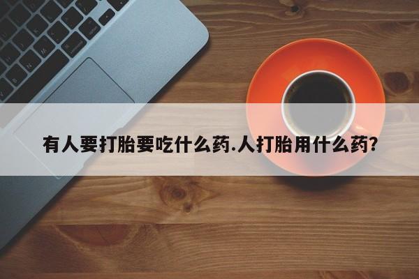 网上卖打胎药的微信有人要打胎要吃什么药.人打胎用什么药？