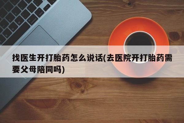 网上卖打胎药的微信找医生开打胎药怎么说话(去医院开打胎药需要父母陪同吗)