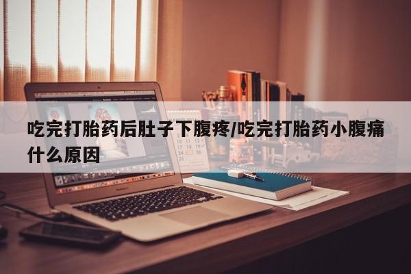 网上卖打胎药的微信吃完打胎药后肚子下腹疼/吃完打胎药小腹痛什么原因