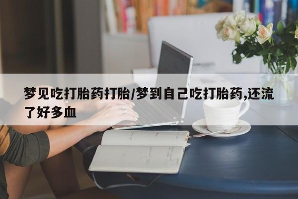 网上卖打胎药的微信梦见吃打胎药打胎/梦到自己吃打胎药,还流了好多血