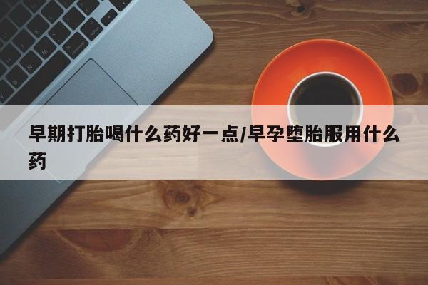 网上卖打胎药的微信早期打胎喝什么药好一点/早孕堕胎服用什么药