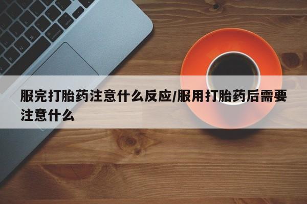 网上卖打胎药的微信服完打胎药注意什么反应/服用打胎药后需要注意什么
