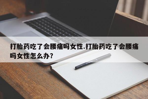 网上卖打胎药的微信打胎药吃了会腰痛吗女性.打胎药吃了会腰痛吗女性怎么办？