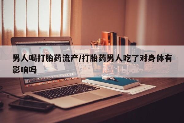 网上卖打胎药的微信男人喝打胎药流产/打胎药男人吃了对身体有影响吗