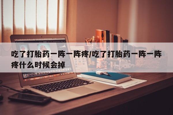 网上卖打胎药的微信吃了打胎药一阵一阵疼/吃了打胎药一阵一阵疼什么时候会掉
