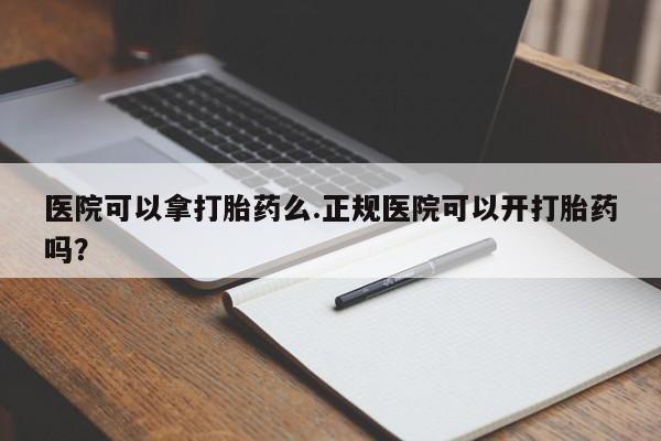 网上卖打胎药的微信医院可以拿打胎药么.正规医院可以开打胎药吗？