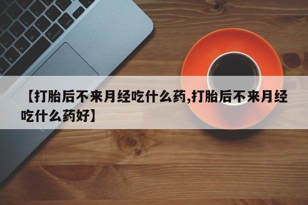 网上卖打胎药的微信【打胎后不来月经吃什么药,打胎后不来月经吃什么药好】
