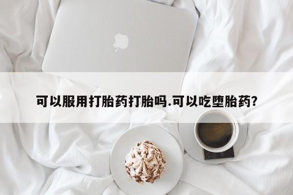 网上卖打胎药的微信可以服用打胎药打胎吗.可以吃堕胎药？