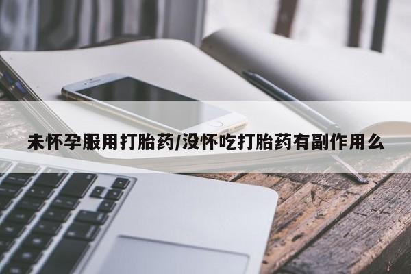 网上卖打胎药的微信未怀孕服用打胎药/没怀吃打胎药有副作用么