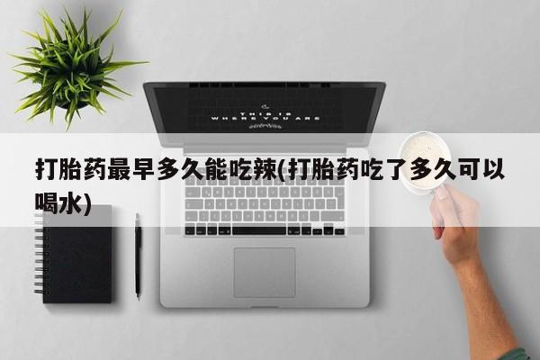 网上卖打胎药的微信打胎药最早多久能吃辣(打胎药吃了多久可以喝水)