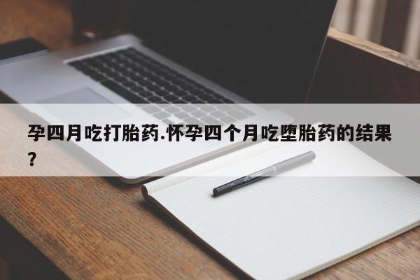 网上卖打胎药的微信孕四月吃打胎药.怀孕四个月吃堕胎药的结果？
