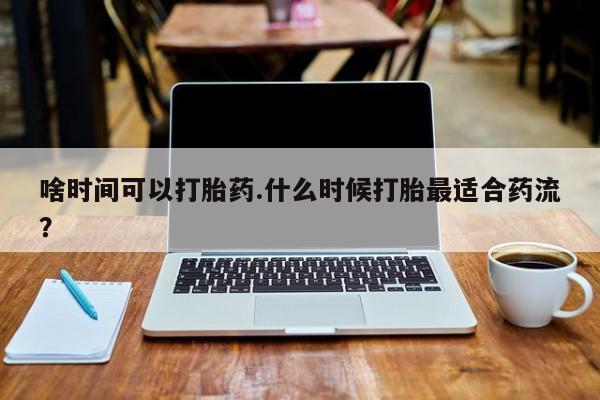 网上卖打胎药的微信啥时间可以打胎药.什么时候打胎最适合药流？