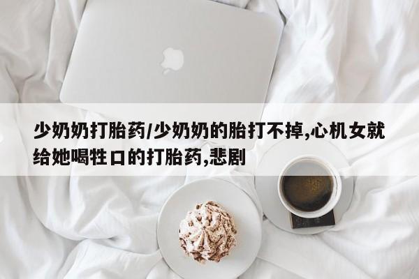 网上卖打胎药的微信少奶奶打胎药/少奶奶的胎打不掉,心机女就给她喝牲口的打胎药,悲剧