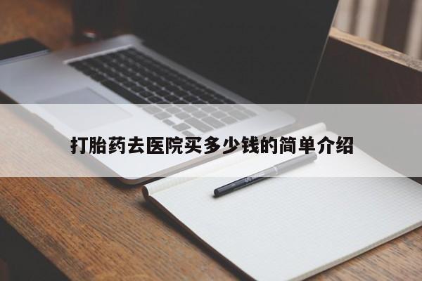 网上卖打胎药的微信打胎药去医院买多少钱的简单介绍