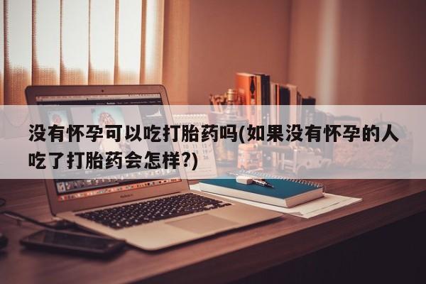 网上卖打胎药的微信没有怀孕可以吃打胎药吗(如果没有怀孕的人吃了打胎药会怎样?)