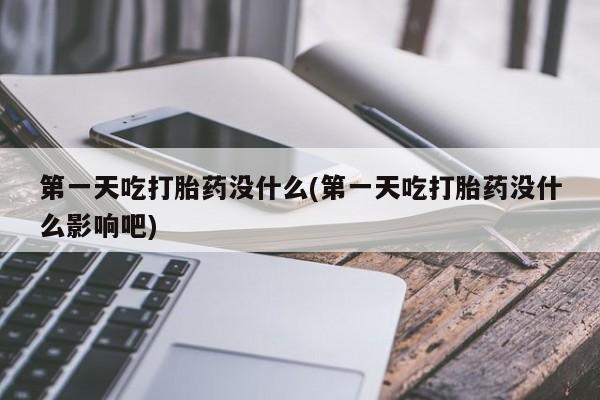 网上卖打胎药的微信第一天吃打胎药没什么(第一天吃打胎药没什么影响吧)