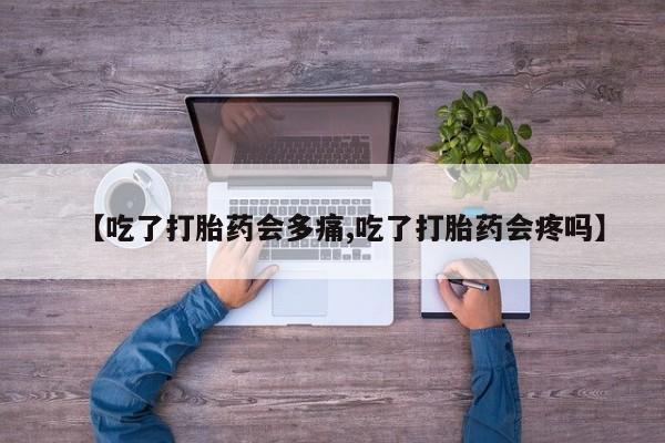 网上卖打胎药的微信【吃了打胎药会多痛,吃了打胎药会疼吗】