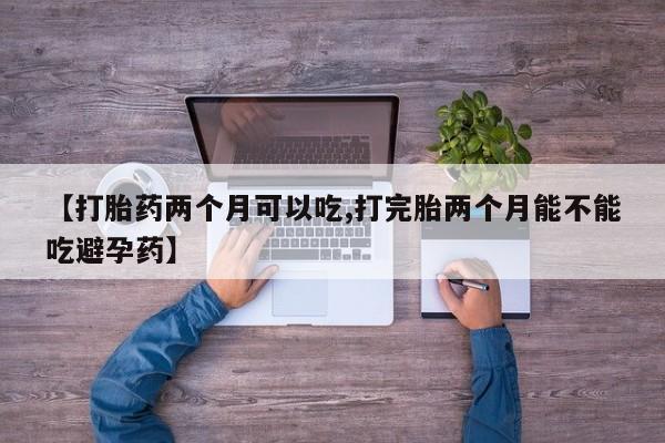 网上卖打胎药的微信【打胎药两个月可以吃,打完胎两个月能不能吃避孕药】