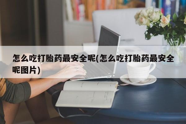 网上卖打胎药的微信怎么吃打胎药最安全呢(怎么吃打胎药最安全呢图片)