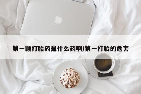 网上卖打胎药的微信第一颗打胎药是什么药啊/第一打胎的危害