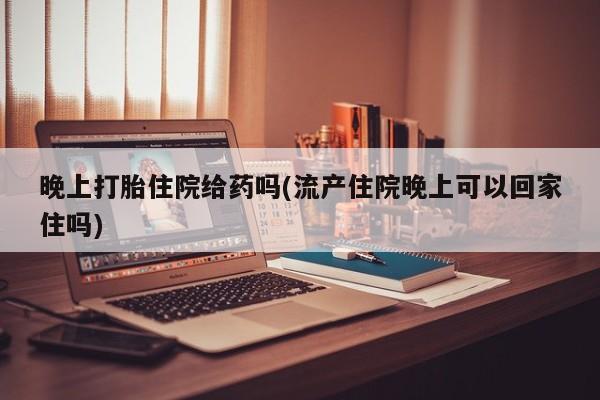 网上卖打胎药的微信晚上打胎住院给药吗(流产住院晚上可以回家住吗)