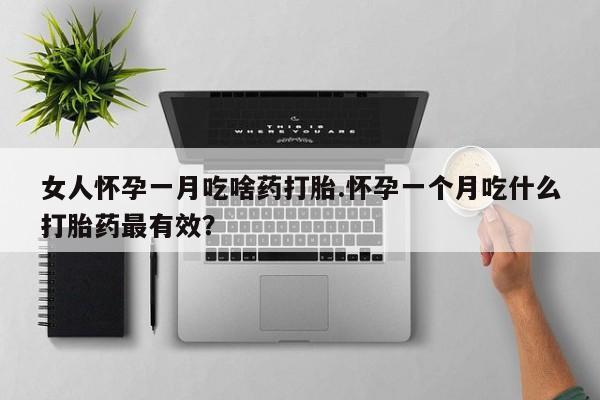 网上卖打胎药的微信女人怀孕一月吃啥药打胎.怀孕一个月吃什么打胎药最有效？