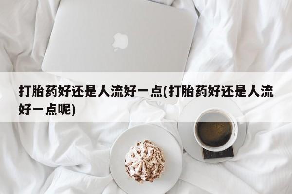 网上卖打胎药的微信打胎药好还是人流好一点(打胎药好还是人流好一点呢)
