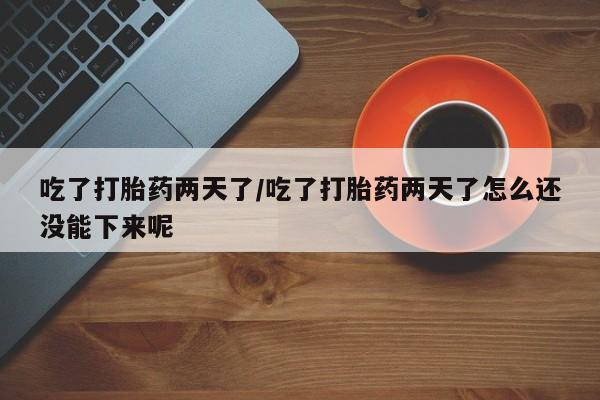 网上卖打胎药的微信吃了打胎药两天了/吃了打胎药两天了怎么还没能下来呢