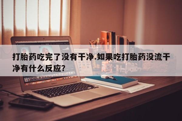 网上卖打胎药的微信打胎药吃完了没有干净.如果吃打胎药没流干净有什么反应？