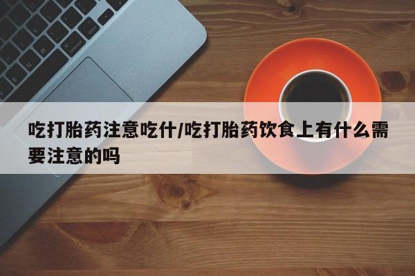 网上卖打胎药的微信吃打胎药注意吃什/吃打胎药饮食上有什么需要注意的吗