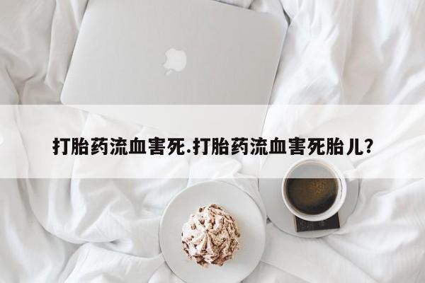 网上卖打胎药的微信打胎药流血害死.打胎药流血害死胎儿？