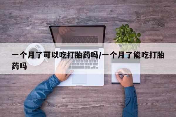 网上卖打胎药的微信一个月了可以吃打胎药吗/一个月了能吃打胎药吗