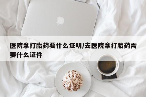 网上卖打胎药的微信医院拿打胎药要什么证明/去医院拿打胎药需要什么证件