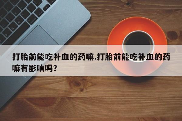 网上卖打胎药的微信打胎前能吃补血的药嘛.打胎前能吃补血的药嘛有影响吗？