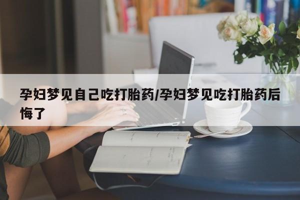 网上卖打胎药的微信孕妇梦见自己吃打胎药/孕妇梦见吃打胎药后悔了