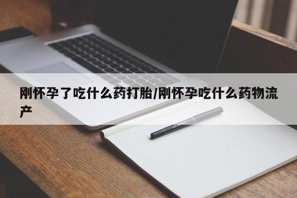 网上卖打胎药的微信刚怀孕了吃什么药打胎/刚怀孕吃什么药物流产