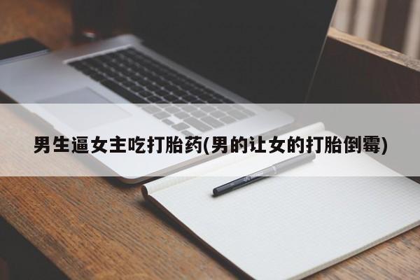 网上卖打胎药的微信男生逼女主吃打胎药(男的让女的打胎倒霉)