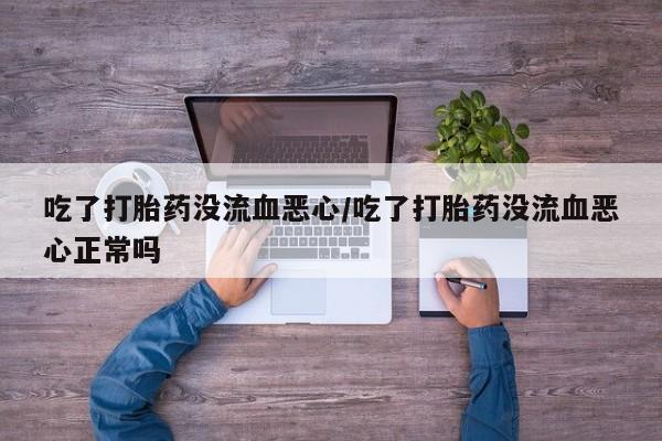 网上卖打胎药的微信吃了打胎药没流血恶心/吃了打胎药没流血恶心正常吗