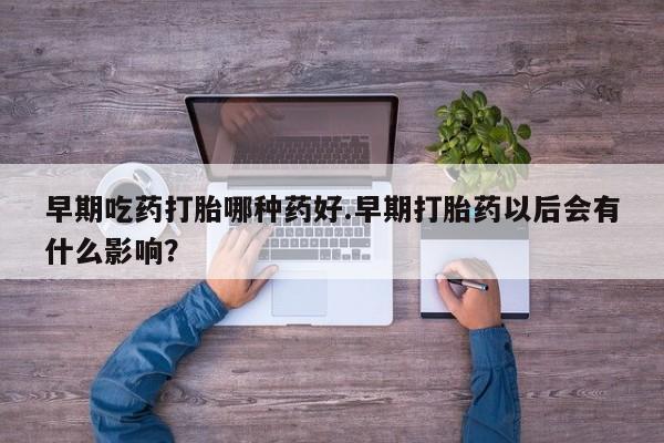 网上卖打胎药的微信早期吃药打胎哪种药好.早期打胎药以后会有什么影响？