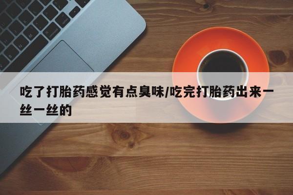 网上卖打胎药的微信吃了打胎药感觉有点臭味/吃完打胎药出来一丝一丝的