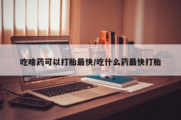 网上卖打胎药的微信吃啥药可以打胎最快/吃什么药最快打胎