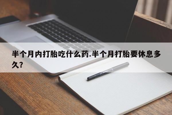 网上卖打胎药的微信半个月内打胎吃什么药.半个月打胎要休息多久？