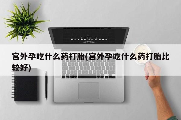 网上卖打胎药的微信宫外孕吃什么药打胎(宫外孕吃什么药打胎比较好)