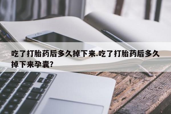 网上卖打胎药的微信吃了打胎药后多久掉下来.吃了打胎药后多久掉下来孕囊？