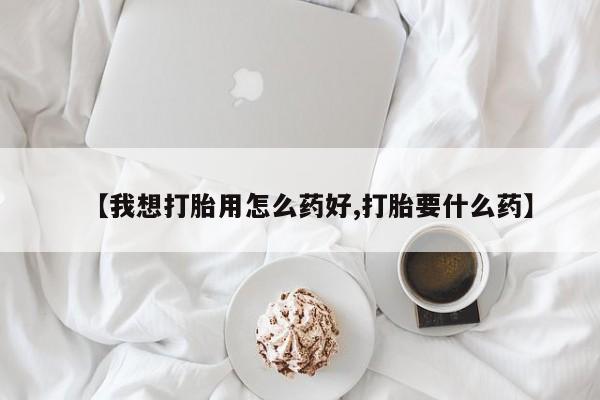 网上卖打胎药的微信【我想打胎用怎么药好,打胎要什么药】