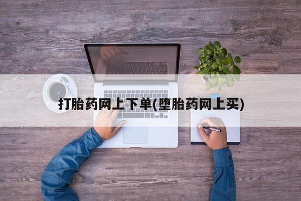 网上卖打胎药的微信打胎药网上下单(堕胎药网上买)