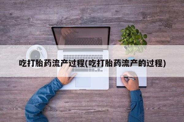 网上卖打胎药的微信吃打胎药流产过程(吃打胎药流产的过程)