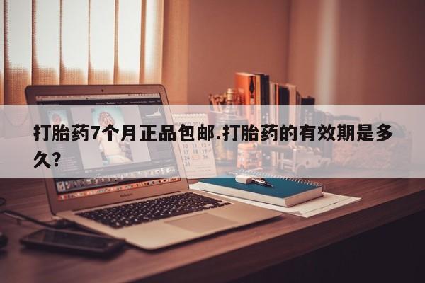 网上卖打胎药的微信打胎药7个月正品包邮.打胎药的有效期是多久？